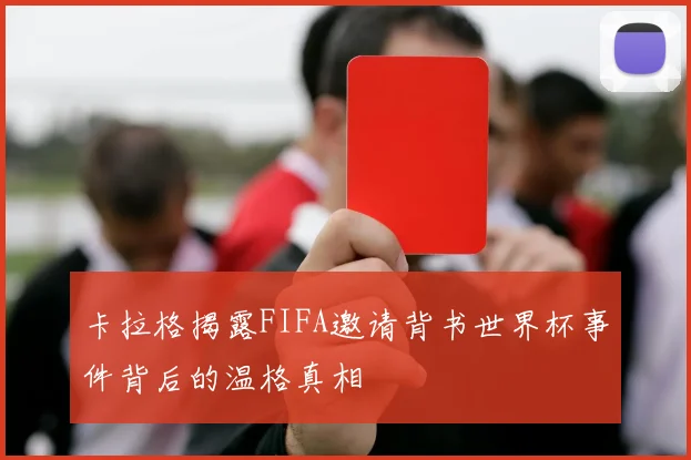 卡拉格揭露FIFA邀请背书世界杯事件背后的温格真相
