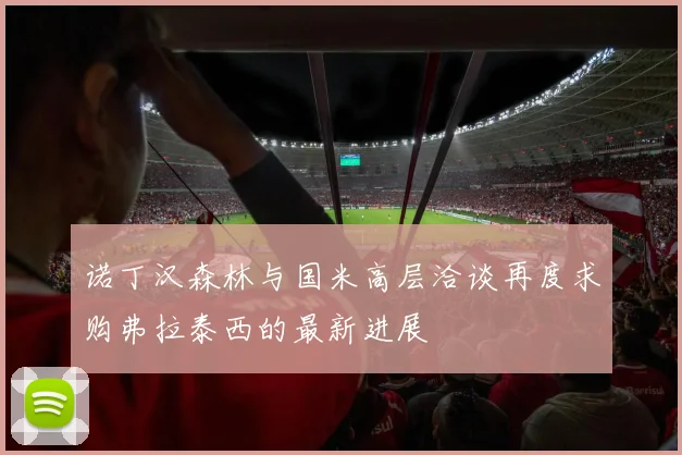 诺丁汉森林与国米高层洽谈再度求购弗拉泰西的最新进展