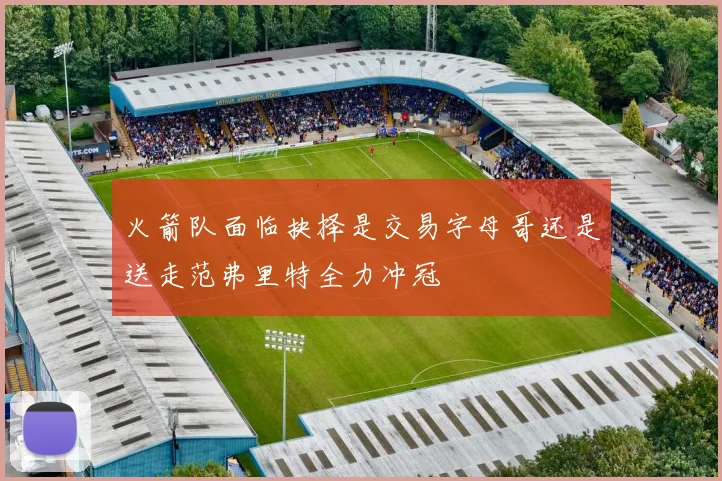 火箭队面临抉择是交易字母哥还是送走范弗里特全力冲冠