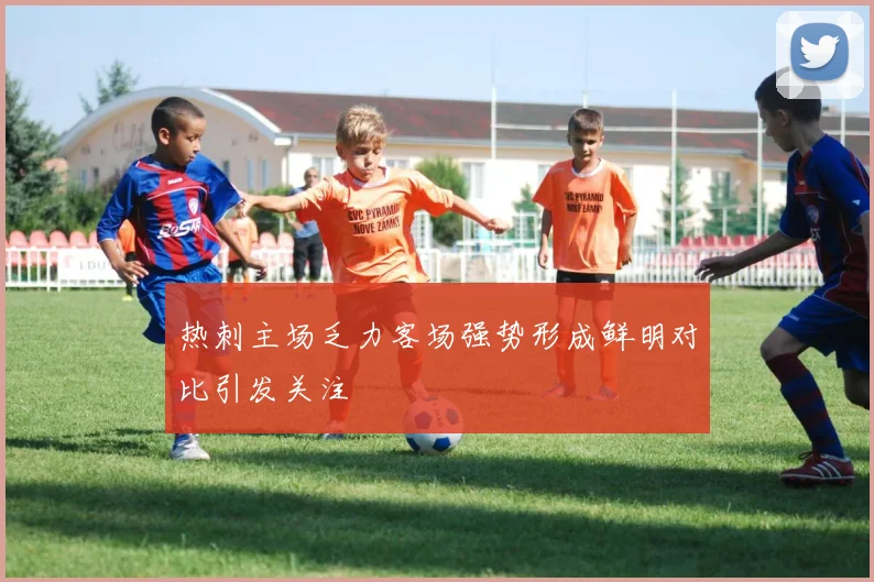 热刺主场乏力客场强势形成鲜明对比引发关注