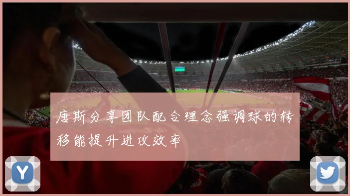 唐斯分享团队配合理念强调球的转移能提升进攻效率