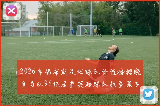 2026年福布斯足坛球队价值榜揭晓皇马以95亿居首英超球队数量最多