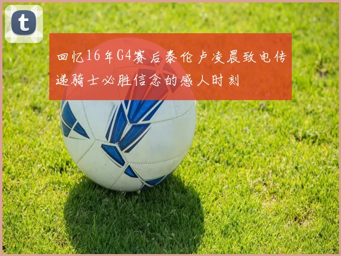 回忆16年G4赛后泰伦卢凌晨致电传递骑士必胜信念的感人时刻