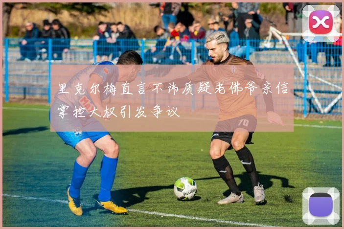 里克尔梅直言不讳质疑老佛爷亲信掌控大权引发争议