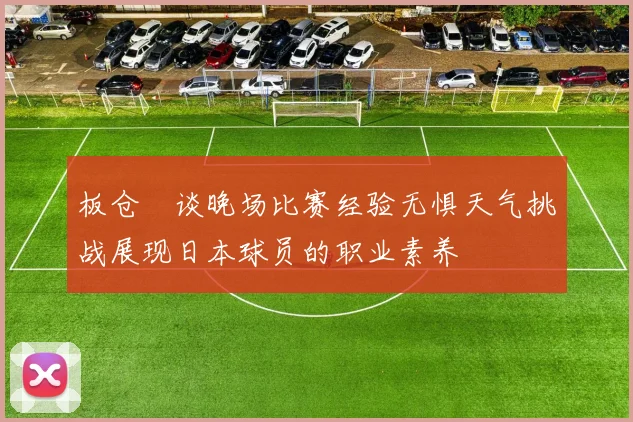 板仓滉谈晚场比赛经验无惧天气挑战展现日本球员的职业素养