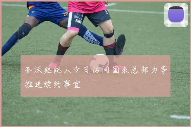 齐沃经纪人今日访问国米总部力争推进续约事宜