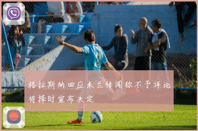 格拉斯纳回应米兰传闻称不予评论将择时宣布决定