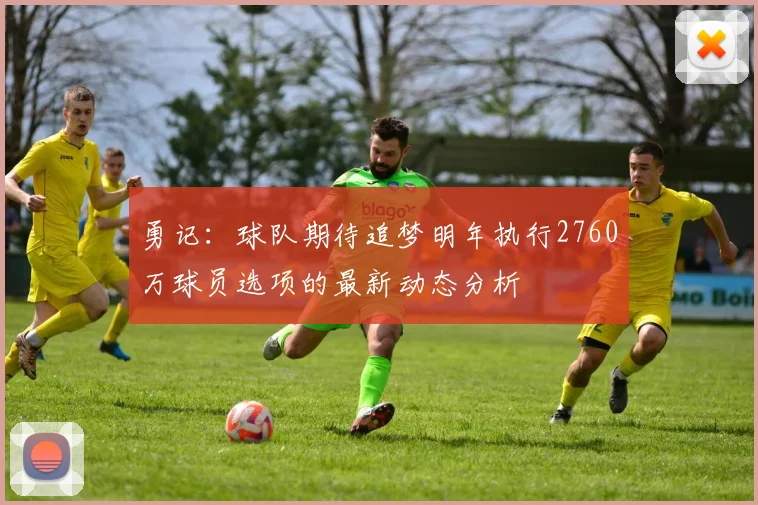 勇记：球队期待追梦明年执行2760万球员选项的最新动态分析