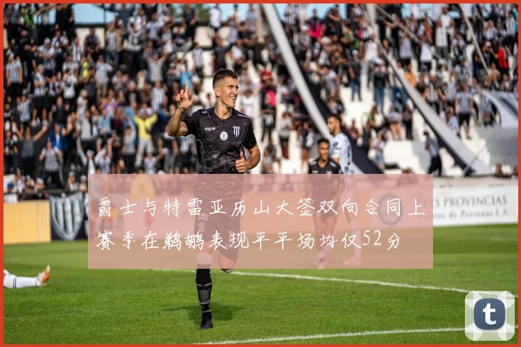 爵士与特雷亚历山大签双向合同上赛季在鹈鹕表现平平场均仅52分
