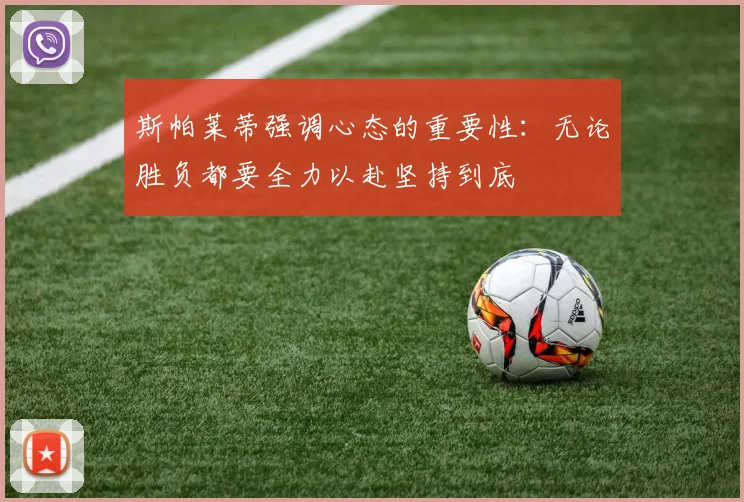 斯帕莱蒂强调心态的重要性：无论胜负都要全力以赴坚持到底