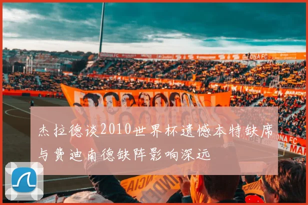 杰拉德谈2010世界杯遗憾本特缺席与费迪南德缺阵影响深远