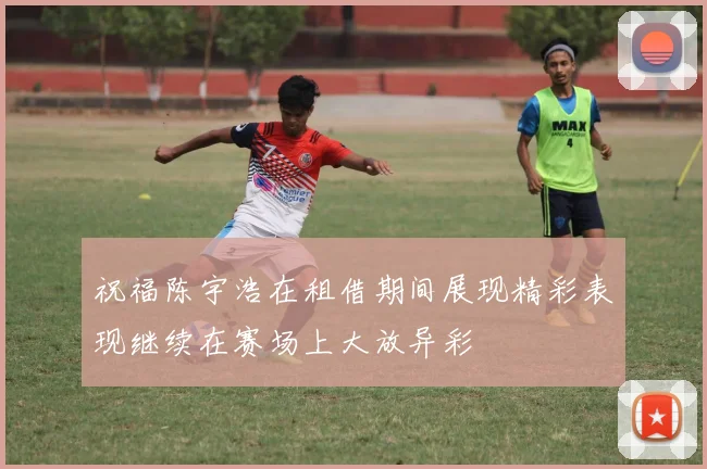 祝福陈宇浩在租借期间展现精彩表现继续在赛场上大放异彩