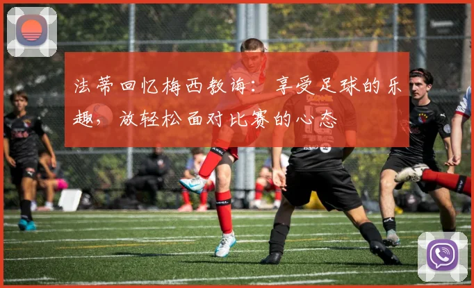 法蒂回忆梅西教诲：享受足球的乐趣，放轻松面对比赛的心态