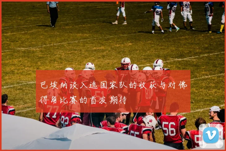 巴埃纳谈入选国家队的收获与对佛得角比赛的首发期待