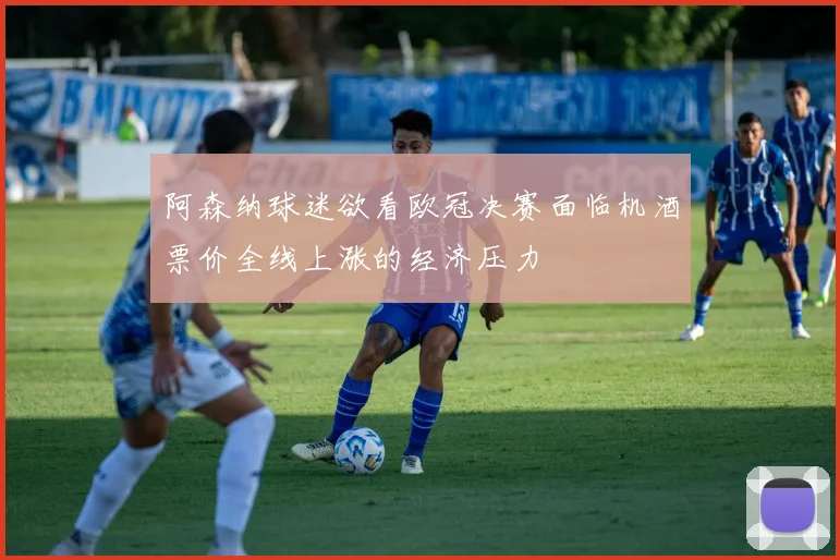 阿森纳球迷欲看欧冠决赛面临机酒票价全线上涨的经济压力