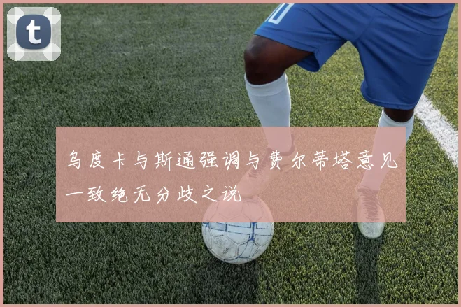 乌度卡与斯通强调与费尔蒂塔意见一致绝无分歧之说