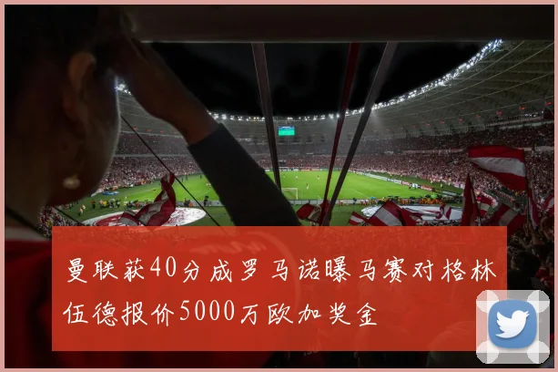 曼联获40分成罗马诺曝马赛对格林伍德报价5000万欧加奖金
