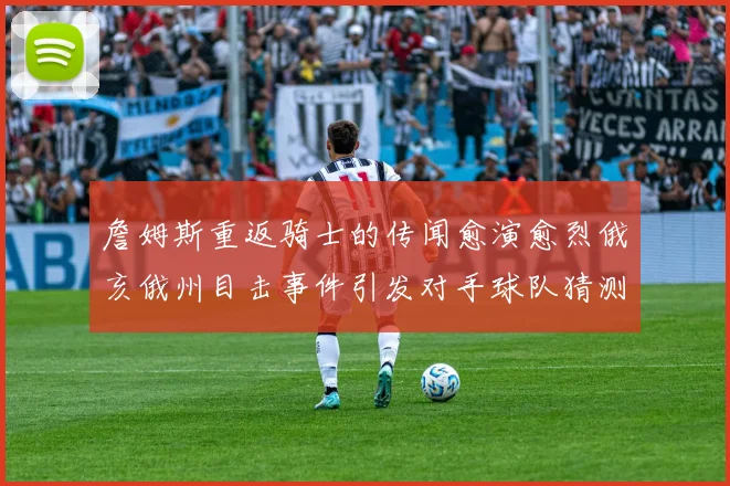 詹姆斯重返骑士的传闻愈演愈烈俄亥俄州目击事件引发对手球队猜测