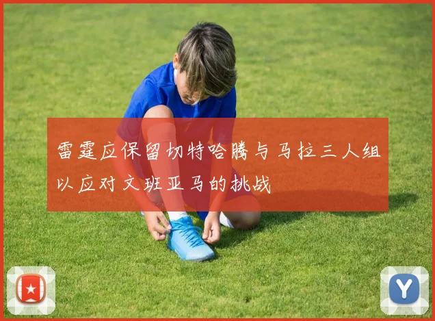 雷霆应保留切特哈腾与马拉三人组以应对文班亚马的挑战