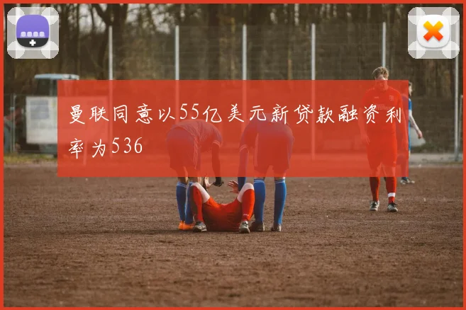 曼联同意以55亿美元新贷款融资利率为536
